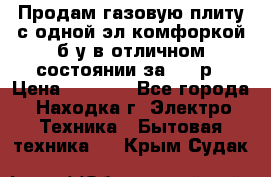 Продам газовую плиту с одной эл.комфоркой б/у в отличном состоянии за 3000р › Цена ­ 3 000 - Все города, Находка г. Электро-Техника » Бытовая техника   . Крым,Судак